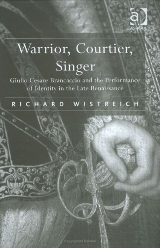 Warrior Courtier Singer Giulio Cesare Brancaccio And The Performance Of Identity In The Late Renaissance 1st Edition Richard Wistreich
