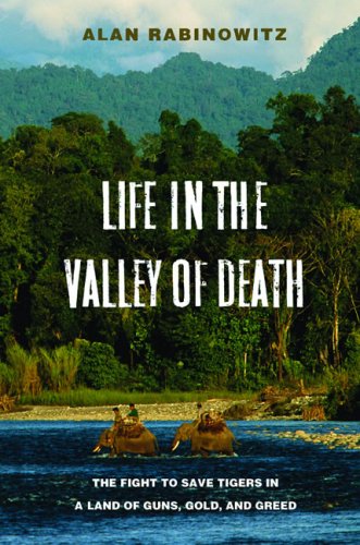 Life In The Valley Of Death The Fight To Save Tigers In A Land Of Guns Gold And Greed 1st Edition Alan Rabinowitz
