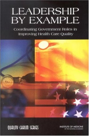 Leadership By Example Coordinating Government Roles In Improving Health Care Quality Quality Chasm 1st Edition Committee On Enhancing Federal Healthcare Quality Programs