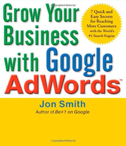 Grow Your Business With Google Adwords 7 Quick And Easy Secrets For Reaching More Customers With The Worlds 1 Search Engine 1st Edition Jon Smith