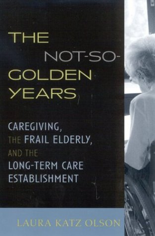 The Notsogolden Years Caregiving The Frail Elderly And The Longterm Care Establishment Laura Katz Olson