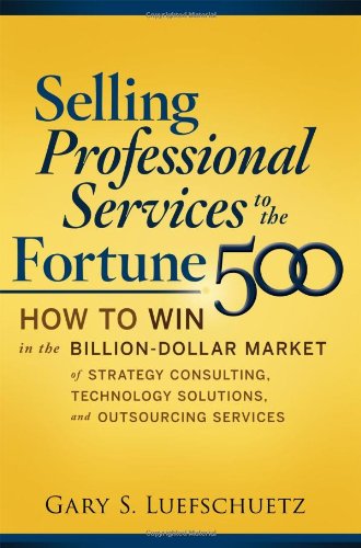 Selling Professional Services To The Fortune 500 How To Win In The Billiondollar Market Of Strategy Consulting Technology Solutions And Outsourcing Services 1st Edition Gary S Luefschuetz