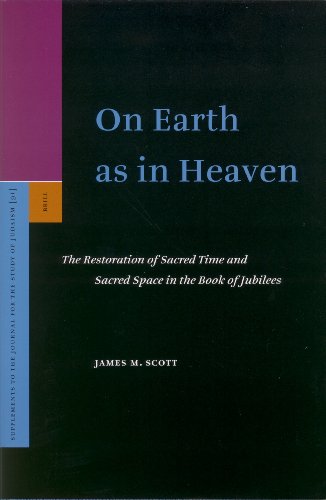 On Earth As In Heaven The Restoration Of Sacred Time And Sacred Space In The Book Of Jubilees Supplements To The Journal For The Study Of Judaism James M Scott