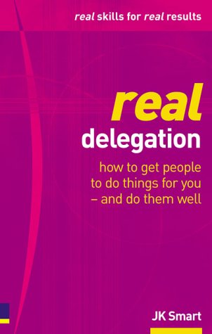 Real Delegation How To Get People To Do Things For Youand Do Them Well J K Smart