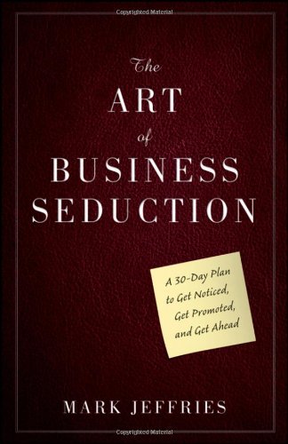 The Art Of Business Seduction A 30day Plan To Get Noticed Get Promoted And Get Ahead 1st Edition Mark Jeffries