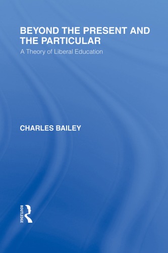 Beyond The Present And The Particular International Library Of The Philosophy Of Education Volume 2 A Theory Of Liberal Education Charles H Bailey