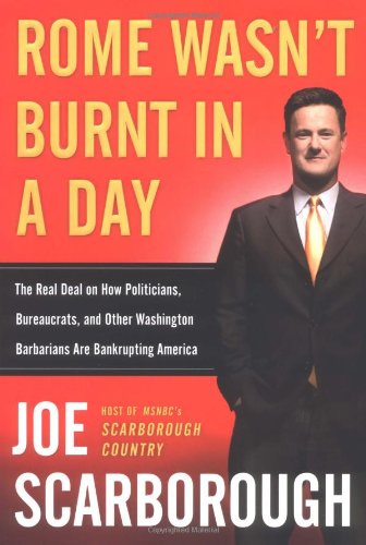 Rome Wasnt Burnt In A Day The Real Deal On How Politicians Bureaucrats And Other Washington Barbarians Are Bankrupting America Joe Scarborough