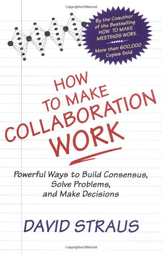 How To Make Collaboration Work Powerful Ways To Build Consensus Solve Problems And Make Decisions David Straus