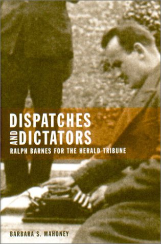 Dispatches And Dictators Ralph Barnes For The Herald Tribune 1st Edition Barbara S Mahoney