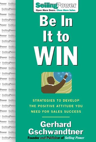Be In It To Win Strategies To Develop The Positive Attitude You Need For Sales Success Sellingpower Library 1st Edition Gerhard Gschwandtner