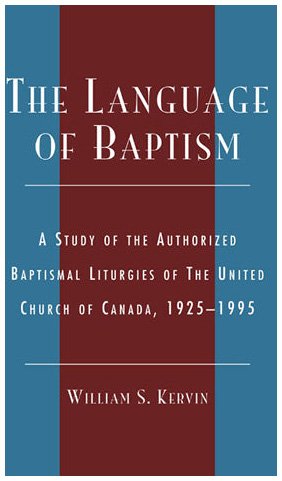 The Language Of Baptism A Study Of The Authorized Baptismal Liturgies Of The United Church Of Canada 19251995 Drew University Studies In Liturgy Series William S Kervin