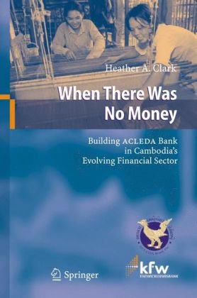 When There Was No Money Building Acleda Bank In Cambodias Evolving Financial Sector 1st Edition Heather A Clark