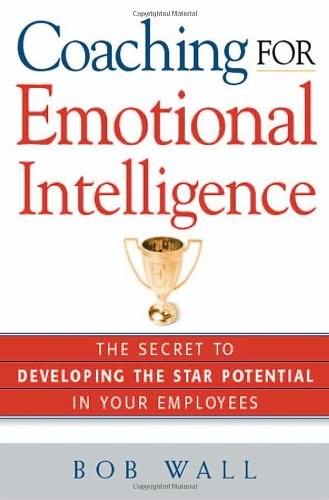 Coaching For Emotional Intelligence The Secret To Developing The Star Potential In Your Employees Bob Wall