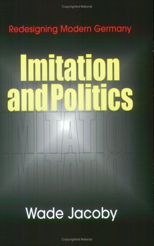 Imitation And Politics Redesigning Modern Germany Illustrated Edition Wade Jacoby