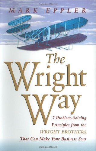 The Wright Way 7 Problemsolving Principles From The Wright Brothers That Can Make Your Business Soar Mark Eppler