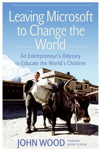 Leaving Microsoft To Change The World An Entrepreneurs Odyssey To Educate The Worlds Children John Wood