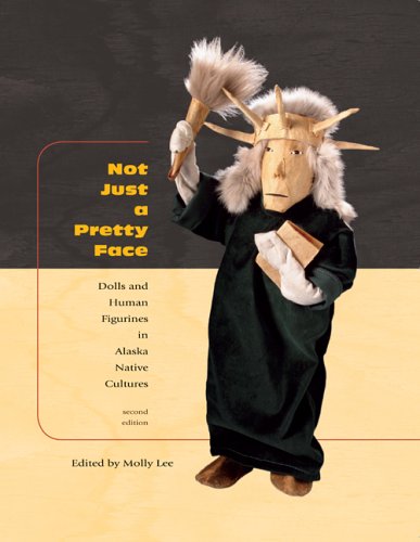 Not Just A Pretty Face Dolls And Human Figurines In Alaska Native Cultures 1st Edition Molly Lee