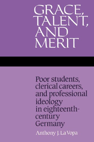 Grace Talent And Merit Poor Students Clerical Careers And Professional Ideology In Eighteenthcentury Germany Anthony J La Vopa