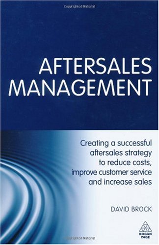Aftersales Management Creating A Successful Aftersales Strategy To Reduce Costs Improve Customer Service And Increase Sales David Brock