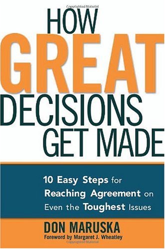 How Great Decisions Get Made 10 Easy Steps For Reaching Agreement On Even The Toughest Issues Don Maruska