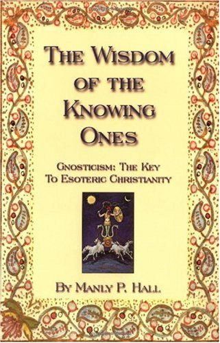 The Wisdom Of The Knowing Ones Gnosticism The Key To Esoteric Christianity Manly P Hall