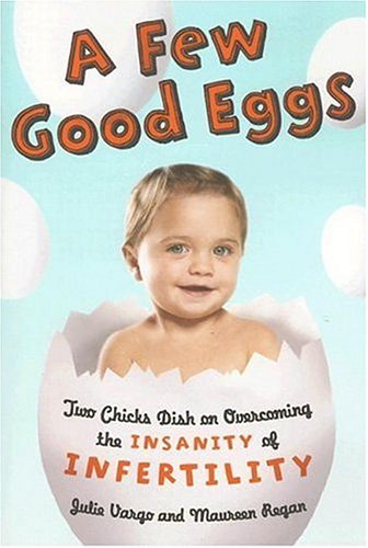 A Few Good Eggs Two Chicks Dish On Overcoming The Insanity Of Infertility Julie Vargo