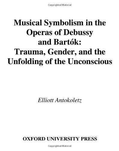 Musical Symbolism In The Operas Of Debussy And Bartok Trauma Gender And The Unfolding Of The Unconscious Elliott Antokoletz