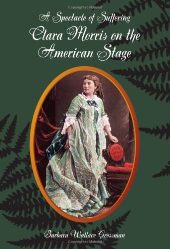 A Spectacle Of Suffering Clara Morris On The American Stage Second Edition 1st Edition Barbara Wallace Grossman
