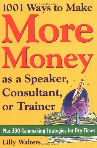 1001 Ways To Make More Money As A Speaker Consultant Or Trainer Plus 300 Rainmaking Strategies For Dry Times 1st Edition Lilly Walters