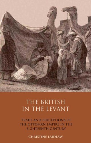 The British In The Levant Trade And Perceptions Of The Ottoman Empire In The Eighteenth Century Library Of Ottoman Studies Volume 21 Christine Laidlaw