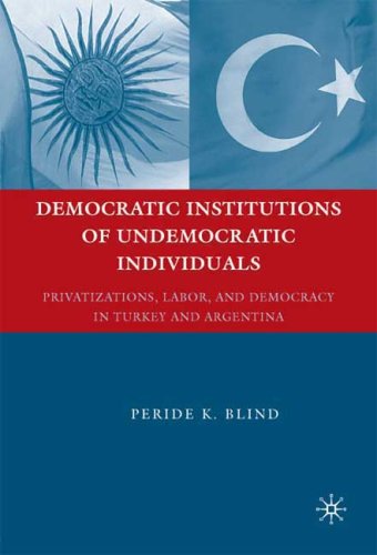 Democratic Institutions Of Undemocratic Individuals Privatizations Labor And Democracy In Turkey And Argentina Peride K Blind