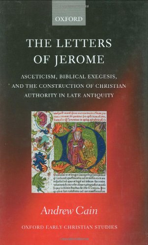 The Letters Of Jerome Asceticism Biblical Exegesis And The Construction Of Christian Authority In Late Antiquity Oxford Early Christian Studies Andrew Cain