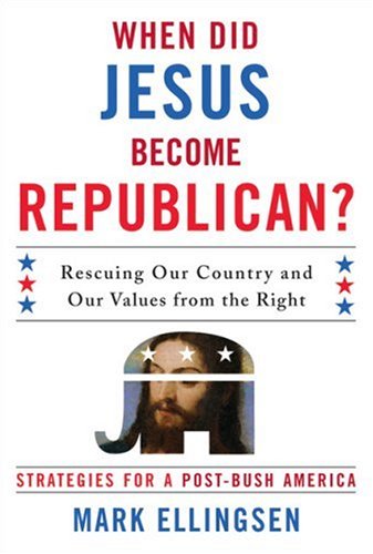 When Did Jesus Become Republican Rescuing Our Country And Our Values From The Right Strategies For A Postbush America Mark Ellingsen