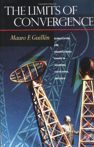 The Limits Of Convergence Globalization And Organizational Change In Argentina South Korea And Spain Mauro F Guillen