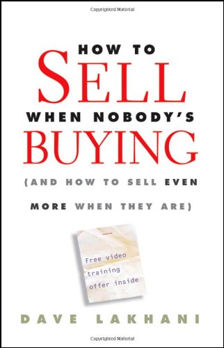 How To Sell When Nobodys Buying And How To Sell Even More When They Are 1st Edition Dave Lakhani