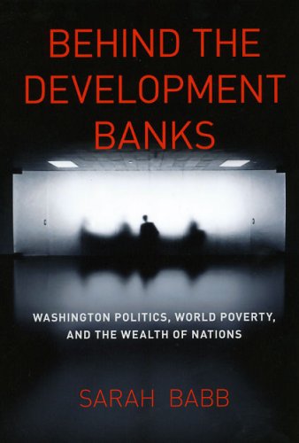 Behind The Development Banks Washington Politics World Poverty And The Wealth Of Nations Sarah Babb