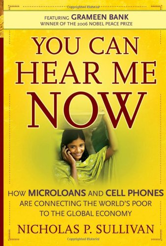You Can Hear Me Now How Microloans And Cell Phones Are Connecting The Worlds Poor To The Global Economy 1st Edition Nicholas P Sullivan