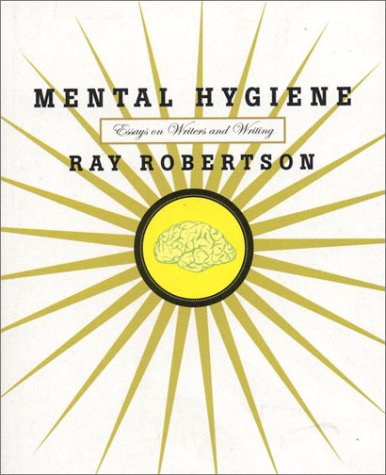 Mental Hygiene Essays On Writers And Writing Ray Robertson
