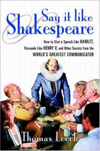 Say It Like Shakespeare How To Give A Speech Like Hamlet Persuade Like Henry V And Other Secrets From The Worlds Greatest Communicator 1st Edition Thomas Leech