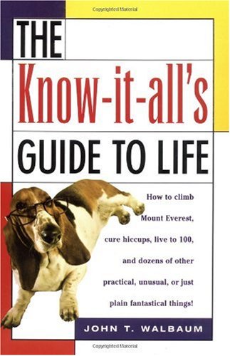 The Knowitalls Guide To Life How To Climb Mount Everest Cure Hiccups Live To 100 And Dozens Of Other Practical Unusual Or Just Plain Fantastical Things John T Walbaum