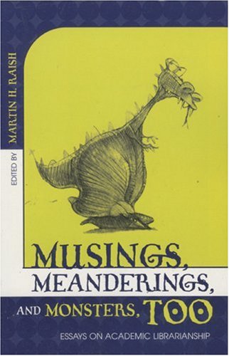 Musings Meanderings And Monsters Too Essays On Academic Librarianship Martin H Raish