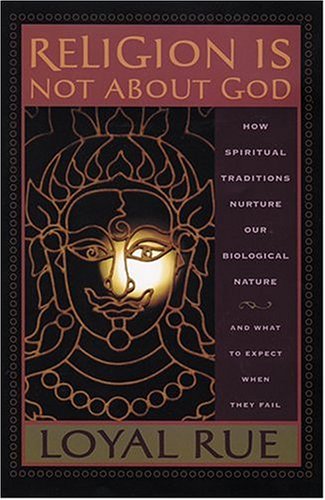 Religion Is Not About God How Spiritual Traditions Nurture Our Biological Nature And What To Expect When They Fail Loyal Rue