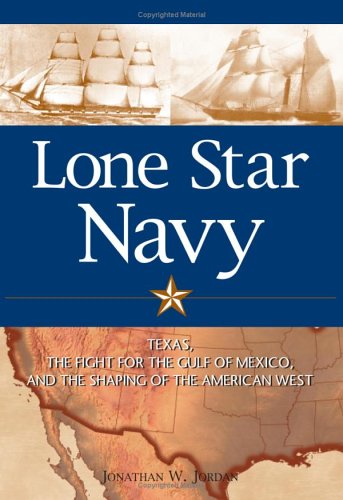 Lone Star Navy Texas The Fight For The Gulf Of Mexico And The Shaping Of The American West Jonathan W Jordan