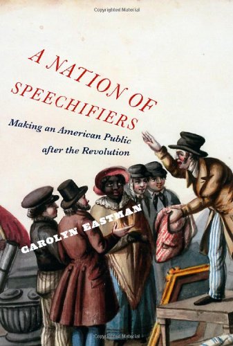 A Nation Of Speechifiers Making An American Public After The Revolution Carolyn Eastman