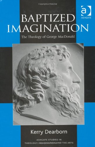 Baptized Imagination The Theology Of George Macdonald Ashgate Studies In Theology Imagination And The Arts Kerry Dearborn