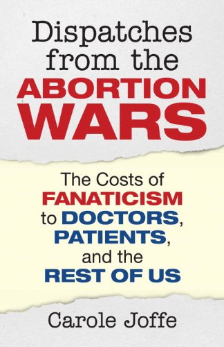 Dispatches From The Abortion Wars The Costs Of Fanaticism To Doctors Patients And The Rest Of Us Carole Joffe