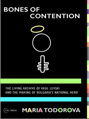Bones Of Contention The Living Archive Of Vasil Levski And The Making Of Bulgarias National Hero Maria Todorova