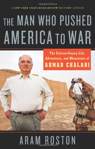The Man Who Pushed America To War The Extraordinary Life Adventures And Obsessions Of Ahmad Chalabi Aram Roston