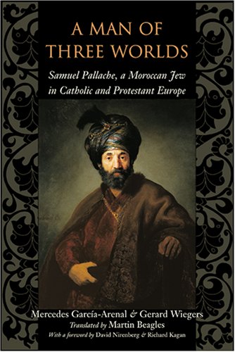 A Man Of Three Worlds Samuel Pallache A Moroccan Jew In Catholic And Protestant Europe Mercedes Garcaarenal