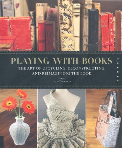 Playing With Books The Art Of Upcycling Deconstructing And Reimagining The Book Jason Thompson